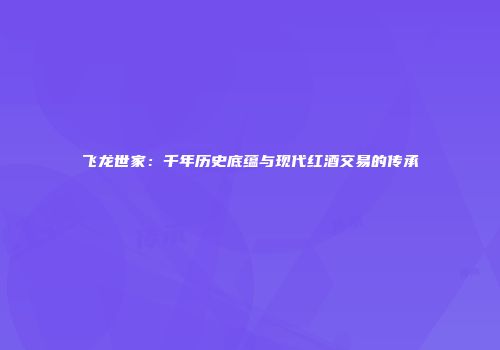 飞龙世家：千年历史底蕴与现代红酒交易的传承