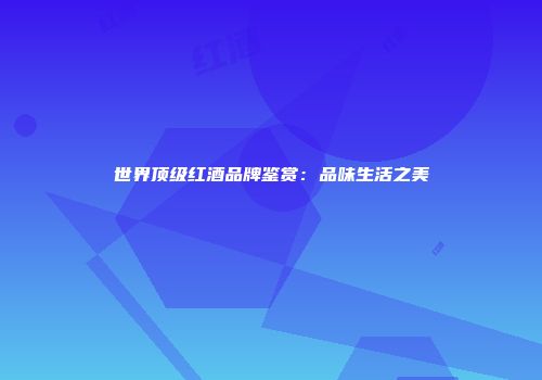 世界顶级红酒品牌鉴赏：品味生活之美