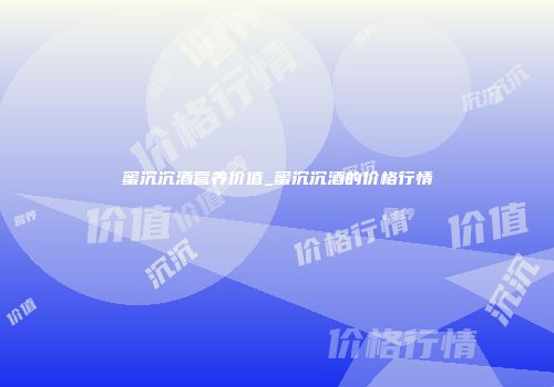 蜜沉沉酒营养价值_蜜沉沉酒的价格行情