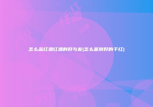 怎么品红酒红酒的好与差(怎么鉴别好的干红)
