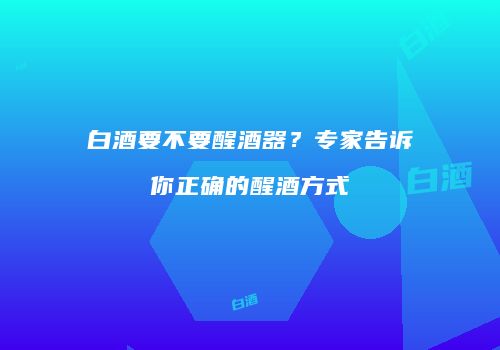 白酒要不要醒酒器？专家告诉你正确的醒酒方式