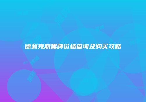 德利克斯黑啤价格查询及购买攻略