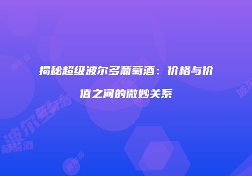 揭秘超级波尔多葡萄酒：价格与价值之间的微妙关系