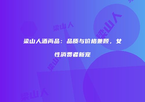 梁山人酒尚品：品质与价格兼顾，女性消费者新宠
