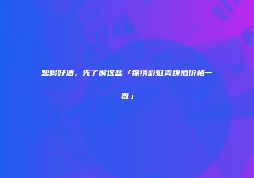 想喝好酒，先了解这些「锦绣彩虹青稞酒价格一览」