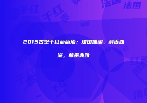 2015古堡干红葡萄酒：法国佳酿，醇香四溢，尊贵典雅