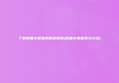 了解新疆小老窖的酿造原料(新疆小老窖成分介绍)