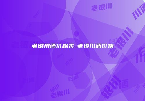 老银川酒价格表-老银川酒价格