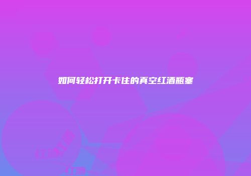 如何轻松打开卡住的真空红酒瓶塞