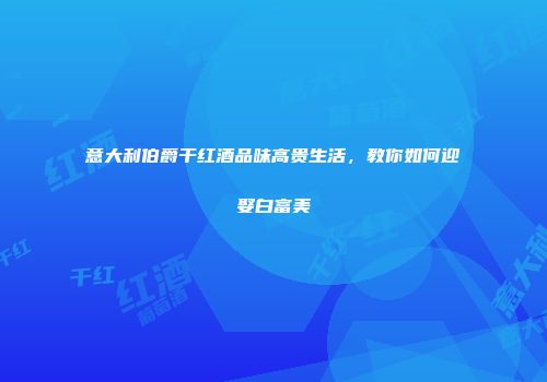 意大利伯爵干红酒品味高贵生活，教你如何迎娶白富美