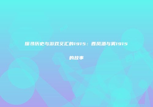 探寻历史与游戏交汇的1915：西凤酒与雾1915的故事