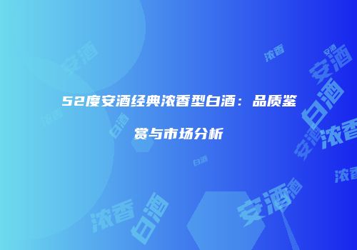 52度安酒经典浓香型白酒：品质鉴赏与市场分析