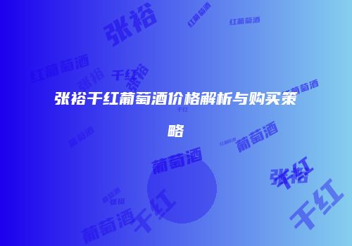 张裕干红葡萄酒价格解析与购买策略