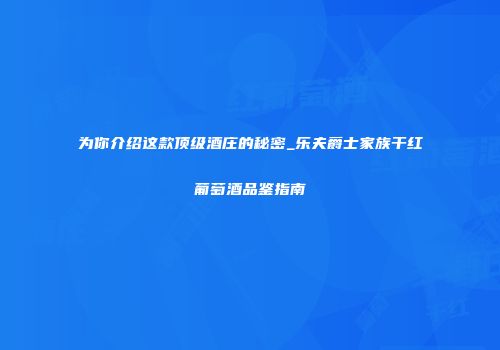 为你介绍这款顶级酒庄的秘密_乐夫爵士家族干红葡萄酒品鉴指南