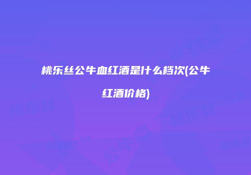 桃乐丝公牛血红酒是什么档次(公牛红酒价格)
