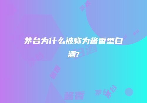 茅台为什么被称为酱香型白酒?