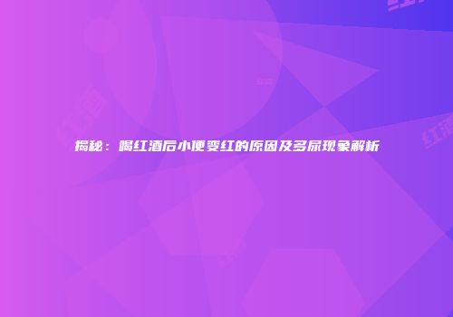 揭秘：喝红酒后小便变红的原因及多尿现象解析