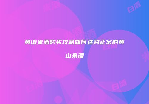黄山米酒购买攻略如何选购正宗的黄山米酒