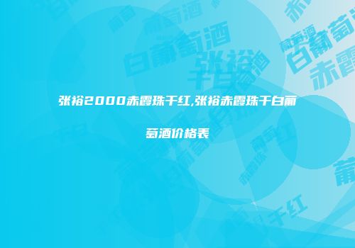 张裕2000赤霞珠干红,张裕赤霞珠干白葡萄酒价格表
