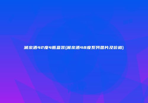 湘泉酒42度4瓶盒装(湘泉酒48度系列图片及价格)