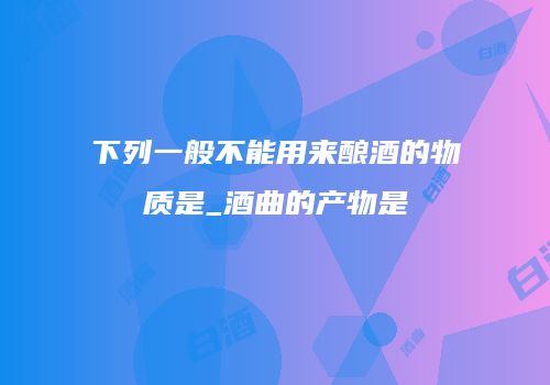 下列一般不能用来酿酒的物质是_酒曲的产物是