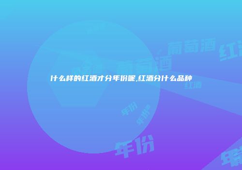 什么样的红酒才分年份呢,红酒分什么品种