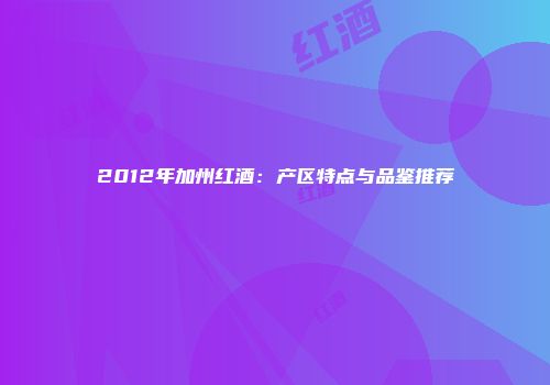 2012年加州红酒：产区特点与品鉴推荐