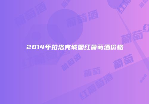 2014年拉洛克城堡红葡萄酒价格