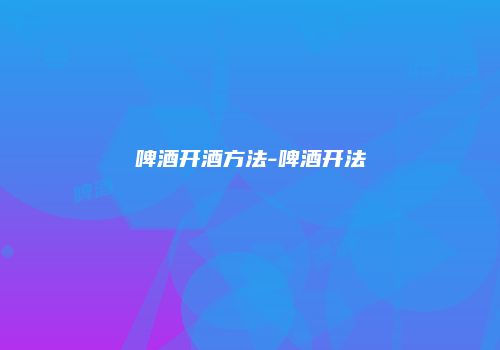 啤酒开酒方法-啤酒开法