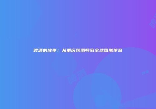 啤酒的故事：从重庆啤酒鸭到全球精酿传奇