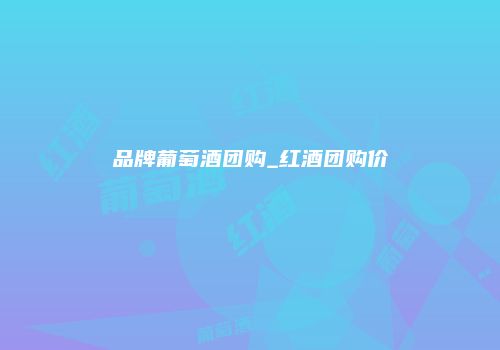 品牌葡萄酒团购_红酒团购价