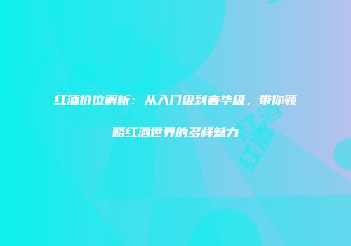 红酒价位解析：从入门级到奢华级，带你领略红酒世界的多样魅力