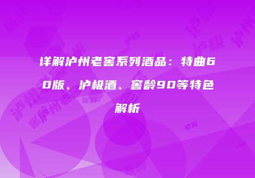 详解泸州老窖系列酒品：特曲60版、泸极酒、窖龄90等特色解析