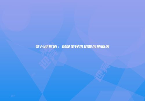 茅台迎宾酒：揭秘亲民价格背后的原因