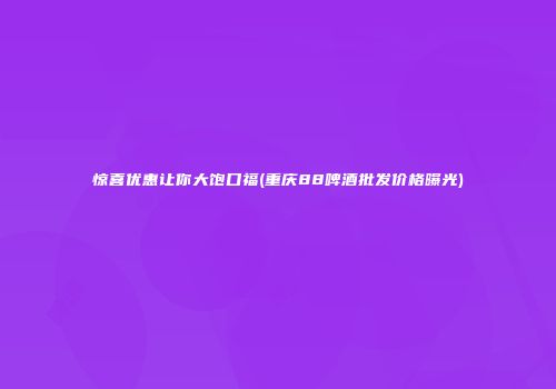 惊喜优惠让你大饱口福(重庆88啤酒批发价格曝光)