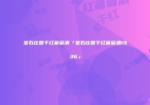 宝石庄园干红葡萄酒「宝石庄园干红葡萄酒1936」