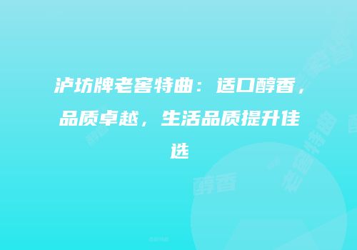 泸坊牌老窖特曲：适口醇香，品质卓越，生活品质提升佳选