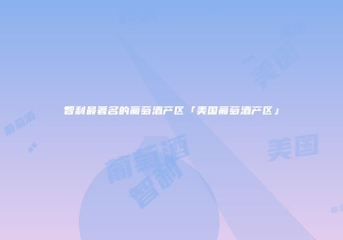 智利最著名的葡萄酒产区「美国葡萄酒产区」