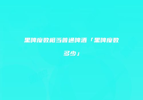 黑啤度数相当普通啤酒「黑啤度数多少」