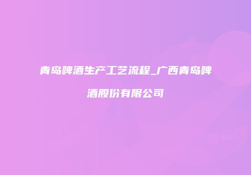 青岛啤酒生产工艺流程_广西青岛啤酒股份有限公司