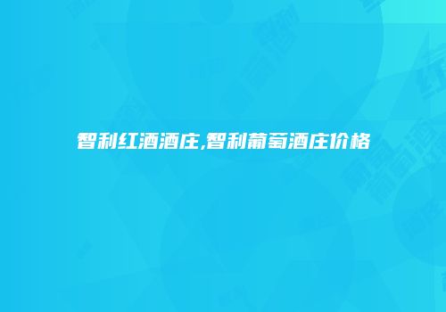 智利红酒酒庄,智利葡萄酒庄价格