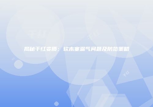 揭秘干红变质：软木塞漏气问题及防范策略