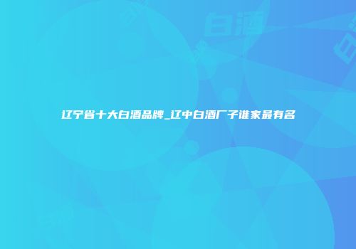 辽宁省十大白酒品牌_辽中白酒厂子谁家最有名