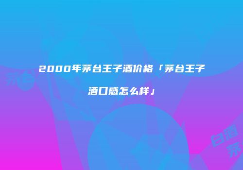 2000年茅台王子酒价格「茅台王子酒口感怎么样」