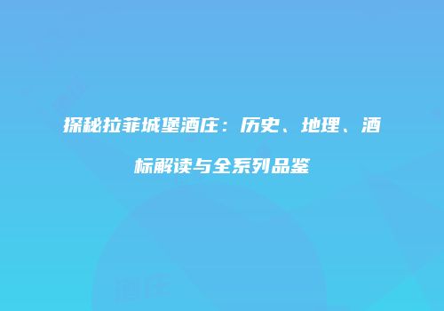 探秘拉菲城堡酒庄：历史、地理、酒标解读与全系列品鉴