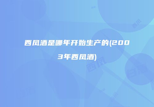 西凤酒是哪年开始生产的(2003年西凤酒)