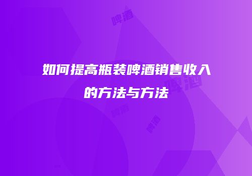如何提高瓶装啤酒销售收入的方法与方法