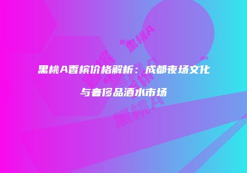 黑桃A香槟价格解析：成都夜场文化与奢侈品酒水市场