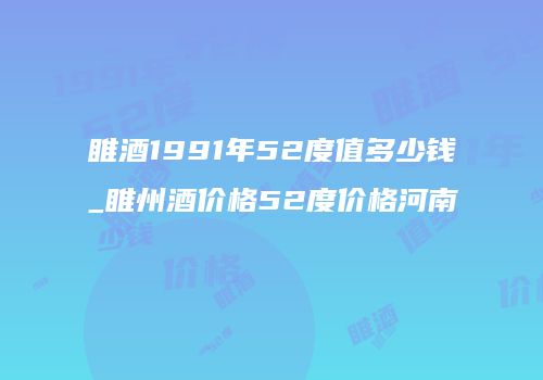 睢酒1991年52度值多少钱_睢州酒价格52度价格河南