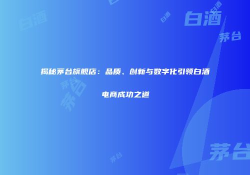 揭秘茅台旗舰店：品质、创新与数字化引领白酒电商成功之道